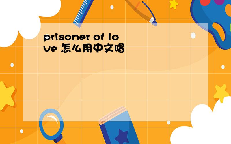 prisoner of love 怎么用中文唱