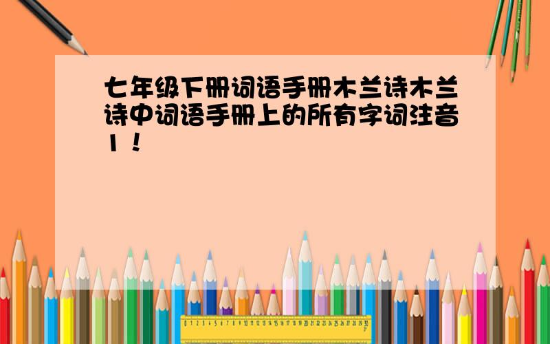 七年级下册词语手册木兰诗木兰诗中词语手册上的所有字词注音1！