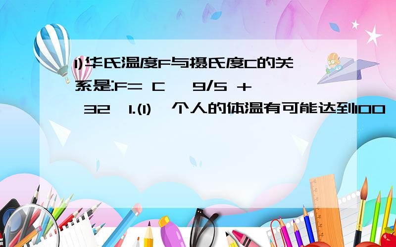 1)华氏温度F与摄氏度C的关系是:F= C* 9/5 + 32,1.(1)一个人的体温有可能达到100°F吗?2.如果某地早晨的温度为5摄氏度,此地早晨华氏温度是多少?