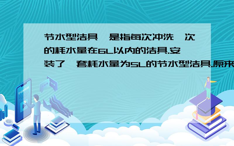 节水型洁具,是指每次冲洗一次的耗水量在6L以内的洁具.安装了一套耗水量为5L的节水型洁具.原来的洁具每次耗水量为9L.问(1)2000Kg的水可供这套节水型洁具冲洗多少次.（2）每月可节约用水多