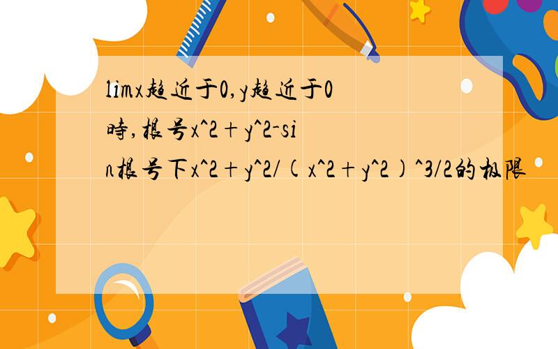 limx趋近于0,y趋近于0时,根号x^2+y^2-sin根号下x^2+y^2/(x^2+y^2)^3/2的极限