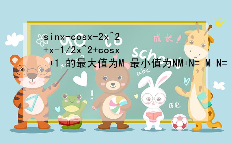 sinx-cosx-2x^2+x-1/2x^2+cosx +1 的最大值为M 最小值为NM+N= M-N=