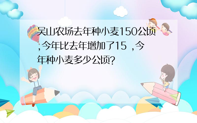 吴山农场去年种小麦150公顷,今年比去年增加了15 ,今年种小麦多少公顷?