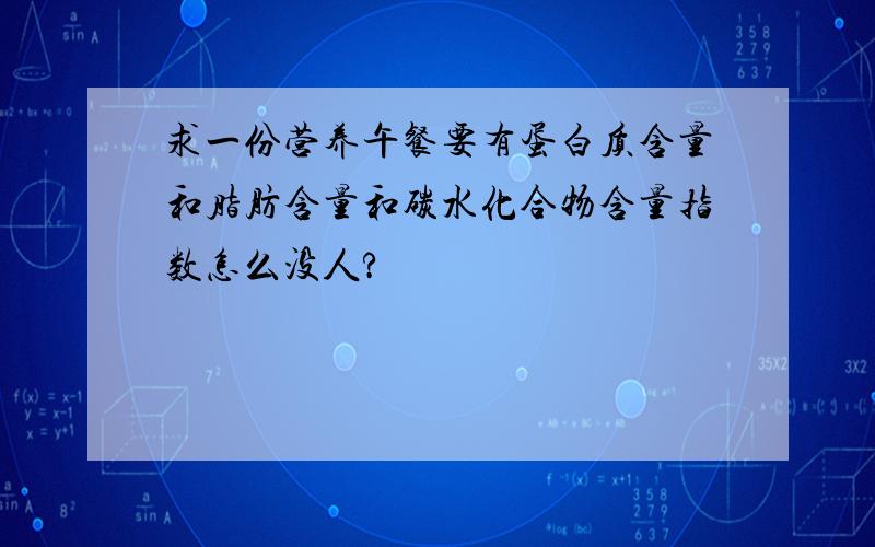 求一份营养午餐要有蛋白质含量和脂肪含量和碳水化合物含量指数怎么没人?