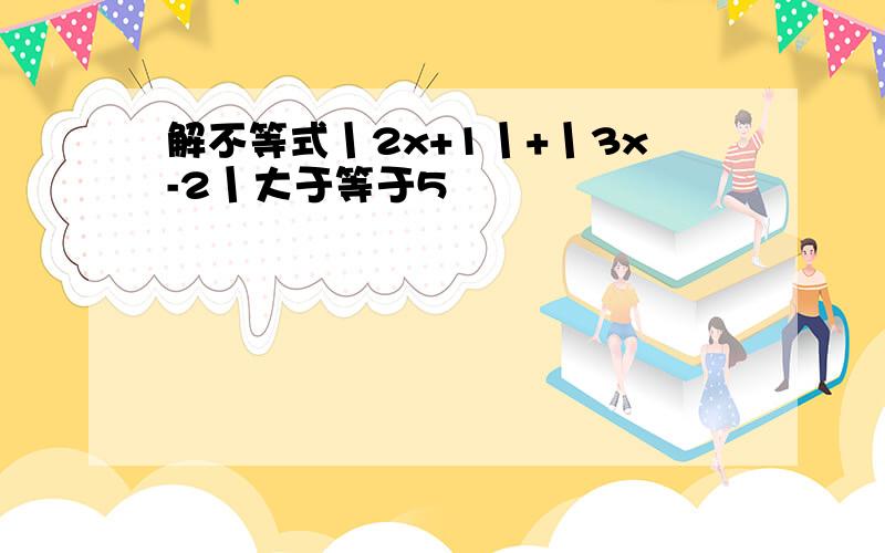 解不等式丨2x+1丨+丨3x-2丨大于等于5