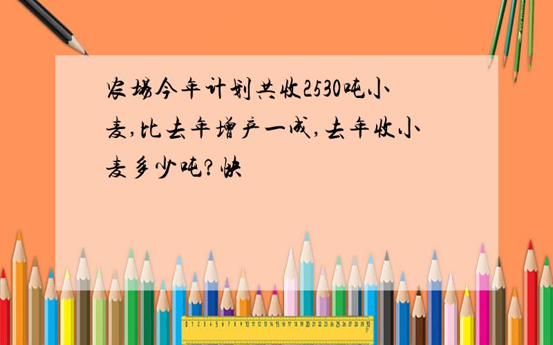 农场今年计划共收2530吨小麦,比去年增产一成,去年收小麦多少吨?快