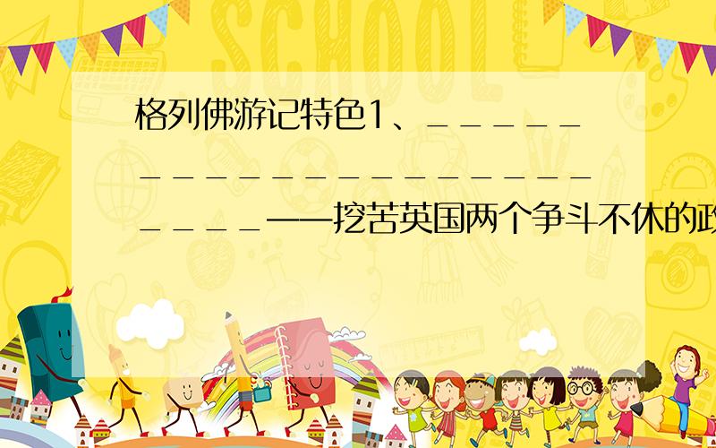 格列佛游记特色1、_______________________——挖苦英国两个争斗不休的政党2、_______________________——影射当时英法两国的连年征战3、_______________________——反衬英国百年历史中充斥着的贪婪,伪善