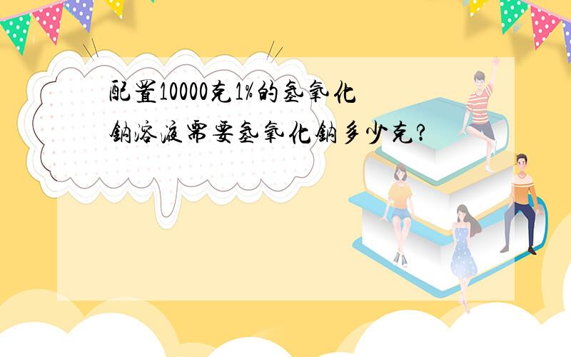 配置10000克1%的氢氧化钠溶液需要氢氧化钠多少克?