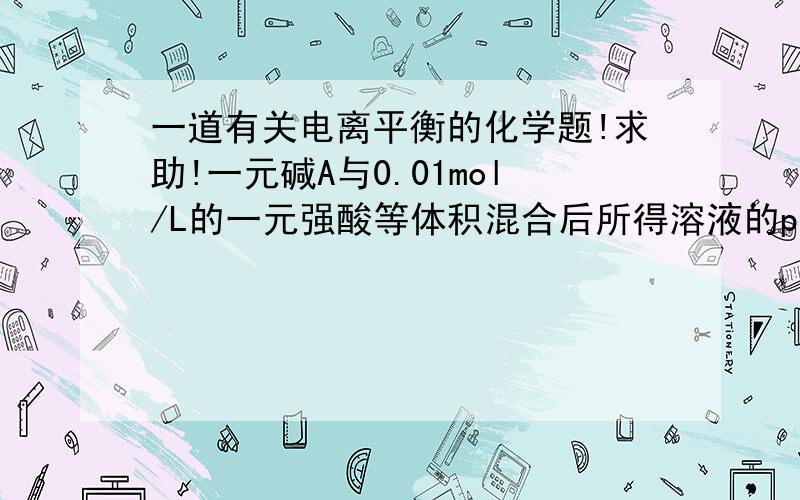 一道有关电离平衡的化学题!求助!一元碱A与0.01mol/L的一元强酸等体积混合后所得溶液的pH为7.若A为弱碱,其溶液的物质的量浓度大于0.01mol/L.对么?为什么?