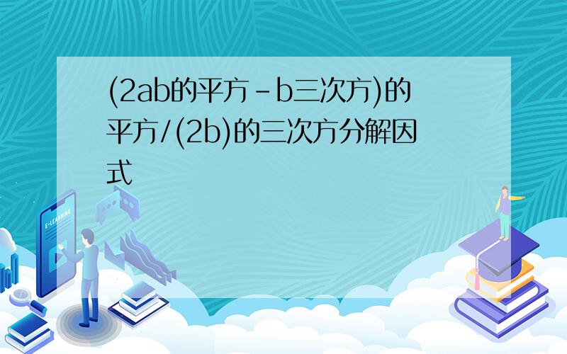 (2ab的平方-b三次方)的平方/(2b)的三次方分解因式