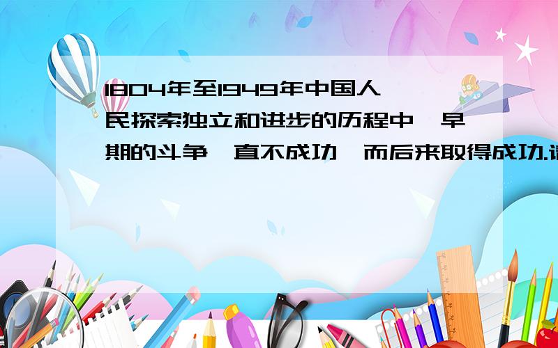 1804年至1949年中国人民探索独立和进步的历程中,早期的斗争一直不成功,而后来取得成功.请结合所学知识指出取得成功的主要因素有哪些?