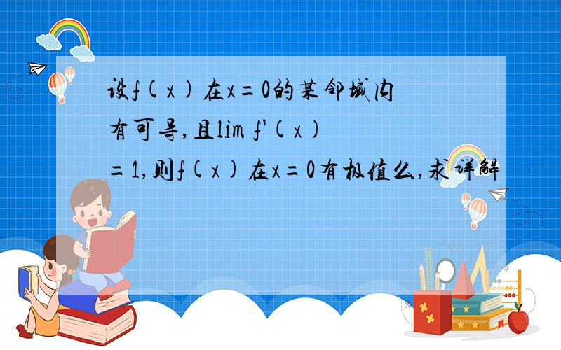 设f(x)在x=0的某邻域内有可导,且lim f'(x)=1,则f(x)在x=0有极值么,求详解