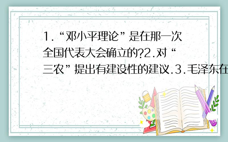 1.“邓小平理论”是在那一次全国代表大会确立的?2.对“三农”提出有建设性的建议.3.毛泽东在民主革命中作了一个决定,挽救了党,问这个决定是什么?