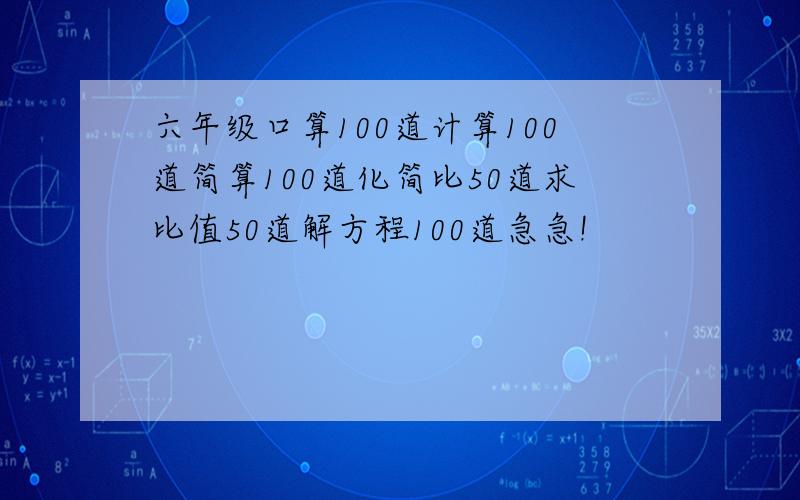 六年级口算100道计算100道简算100道化简比50道求比值50道解方程100道急急!