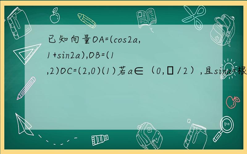 已知向量OA=(cos2a,1+sin2a),OB=(1,2)OC=(2,0)(1)若a∈（0,π/2）,且sina=根号10/10,求证：O,A,B,三点共线（2）若π/4≦a≦π/2,求向量OA与OC的夹角θ的范围
