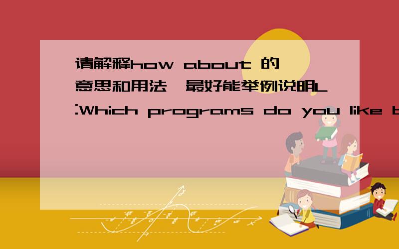 请解释how about 的意思和用法,最好能举例说明L:Which programs do you like best on TV?B:News and sports.How about you,Li Ming?