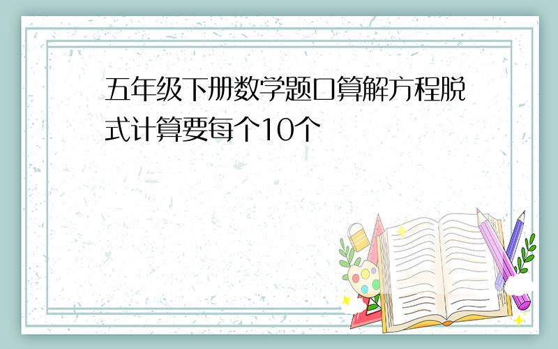 五年级下册数学题口算解方程脱式计算要每个10个