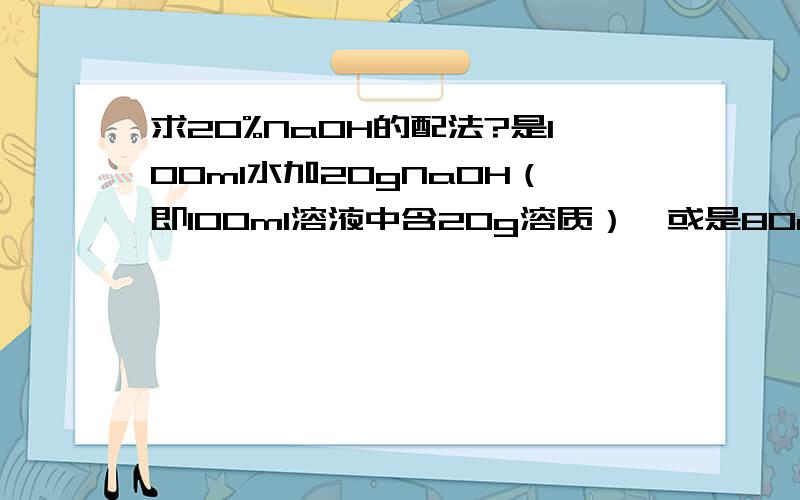 求20%NaOH的配法?是100ml水加20gNaOH（即100ml溶液中含20g溶质）,或是80ml水加20gNaOH（即100g溶液中含20g溶质）?谢谢!