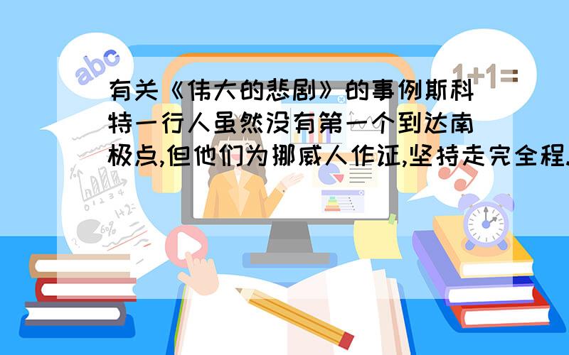 有关《伟大的悲剧》的事例斯科特一行人虽然没有第一个到达南极点,但他们为挪威人作证,坚持走完全程.请找出相关事例,详细一点意义符合就行