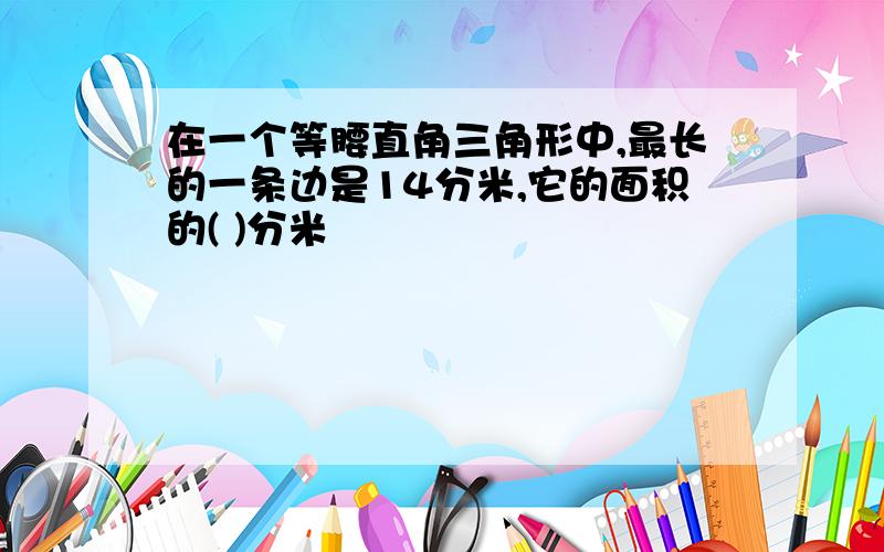 在一个等腰直角三角形中,最长的一条边是14分米,它的面积的( )分米