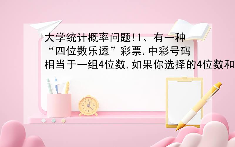 大学统计概率问题!1、有一种“四位数乐透”彩票,中彩号码相当于一组4位数,如果你选择的4位数和中奖号码顺序相同你就中奖了,奖金由所有中奖者平分.（1）中奖数字可能是2863吗?可能是7777