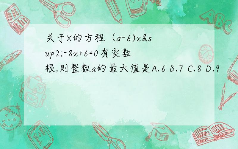 关于X的方程（a-6)x²-8x+6=0有实数根,则整数a的最大值是A.6 B.7 C.8 D.9