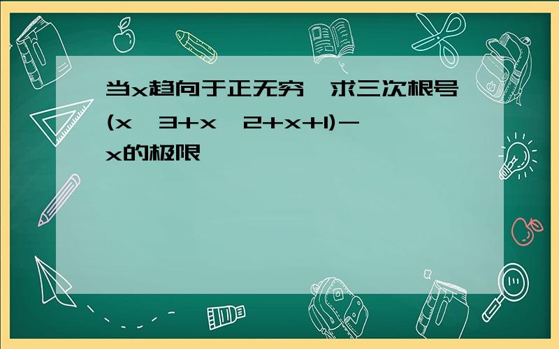 当x趋向于正无穷,求三次根号(x^3+x^2+x+1)-x的极限