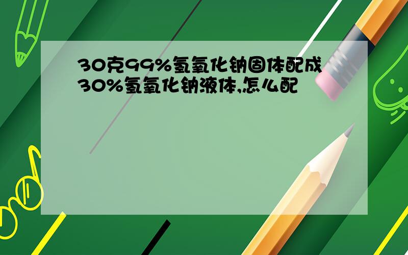 30克99%氢氧化钠固体配成30%氢氧化钠液体,怎么配