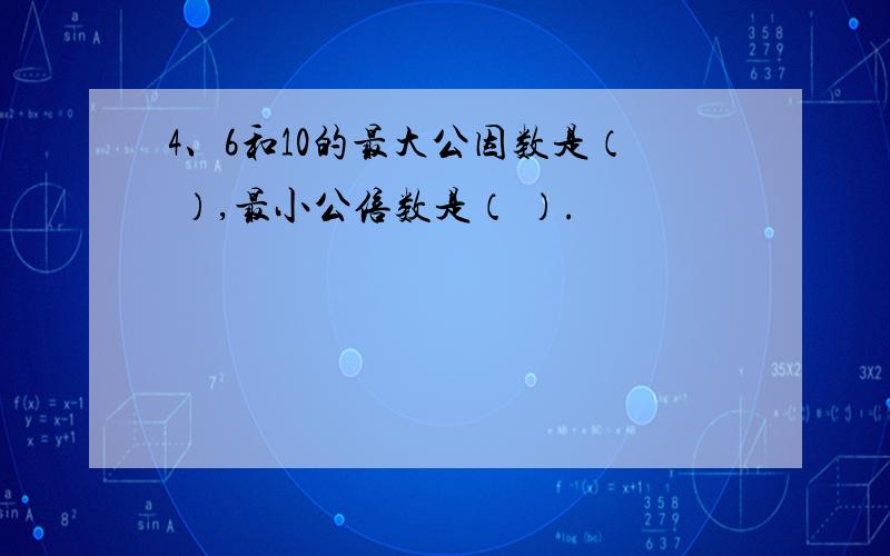 4、6和10的最大公因数是（ ）,最小公倍数是（ ）.