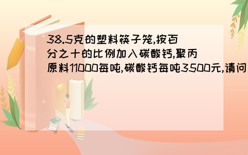 38.5克的塑料筷子笼,按百分之十的比例加入碳酸钙,聚丙原料11000每吨,碳酸钙每吨3500元,请问怎么计算成