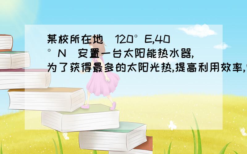 某校所在地（120°E,40°N）安置一台太阳能热水器,为了获得最多的太阳光热,提高利用效率,需要根据太阳高度的变化随季节调整其支架倾角,下列四幅日照图中与热水器安置方式搭配不合理的是