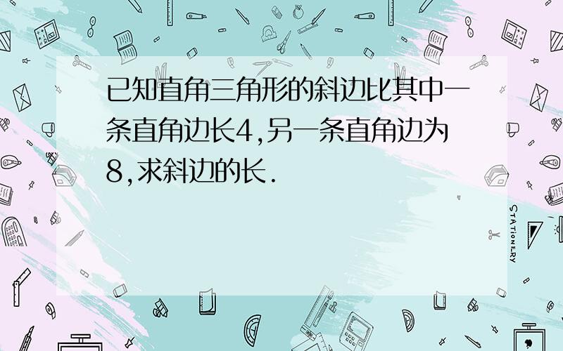 已知直角三角形的斜边比其中一条直角边长4,另一条直角边为8,求斜边的长.