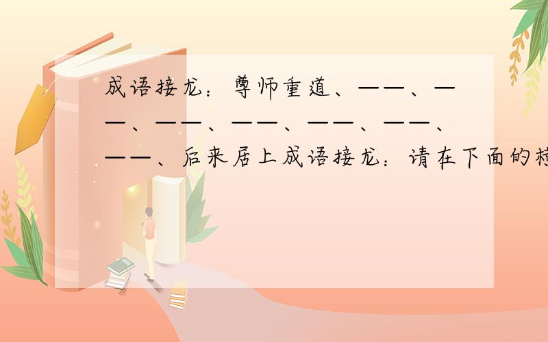 成语接龙：尊师重道、——、——、——、——、——、——、——、后来居上成语接龙：请在下面的横线上依次填写七个成语,要求所写每一个成语的开头一字与前一个成语的最末一字相同