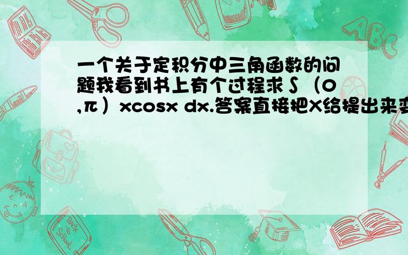 一个关于定积分中三角函数的问题我看到书上有个过程求∫（0,π）xcosx dx.答案直接把X给提出来变成π/2∫（0,π）cosx dx.不太懂求解释.绝对值忘记打了，书中两道题都是这样。