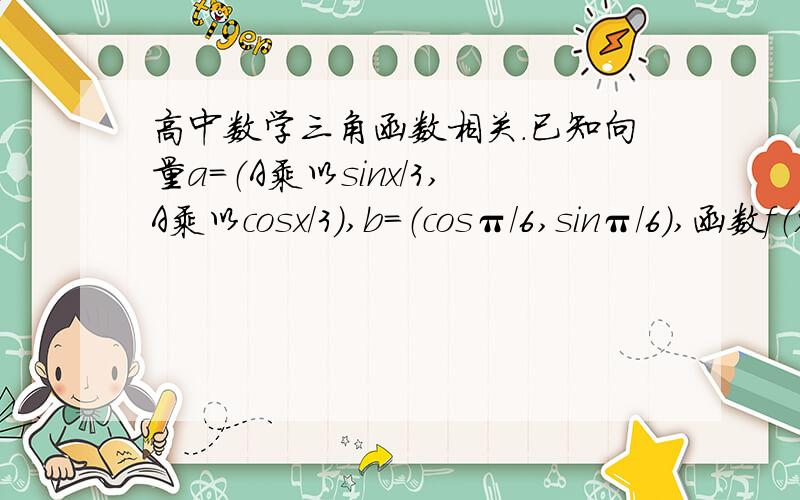 高中数学三角函数相关.已知向量a＝（A乘以sinx/3,A乘以cosx/3）,b＝（cosπ/6,sinπ/6）,函数f（x）＝向量a乘向量b,（A＞0,x∈R）,且f（2π）＝2,求函数f（x）的表达式.最好写好发图片出来.