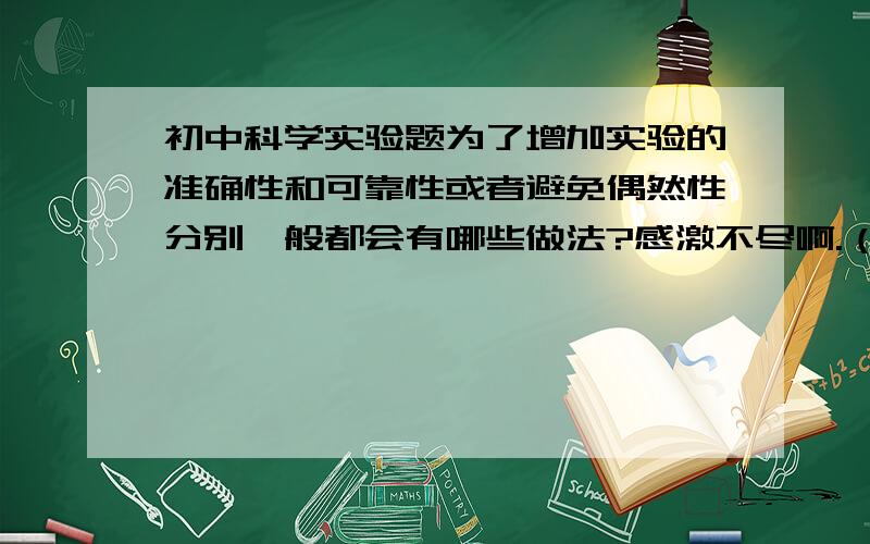 初中科学实验题为了增加实验的准确性和可靠性或者避免偶然性分别一般都会有哪些做法?感激不尽啊.（“分别”哦）