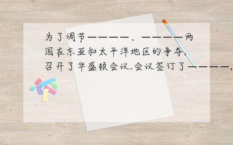 为了调节————、————两国在东亚和太平洋地区的争夺,召开了华盛顿会议.会议签订了————,确立了战后几个帝国主义国家共同瓜分中国局面