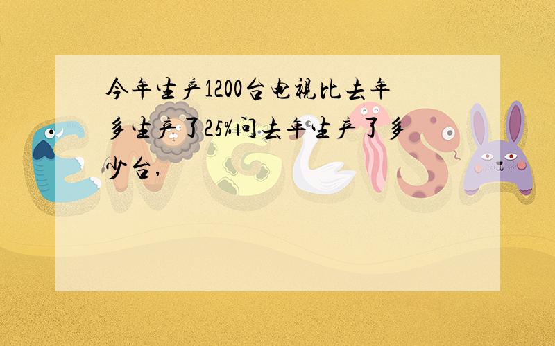 今年生产1200台电视比去年多生产了25%问去年生产了多少台,