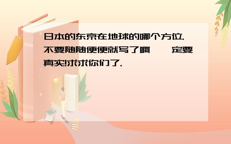 日本的东京在地球的哪个方位.不要随随便便就写了啊,一定要真实!求求你们了.