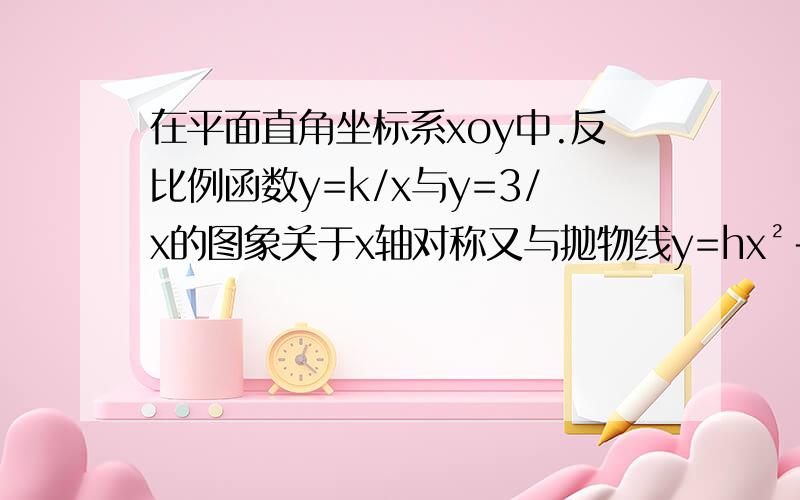 在平面直角坐标系xoy中.反比例函数y=k/x与y=3/x的图象关于x轴对称又与抛物线y=hx²＋2交于点A（n.3）①试确定h.n②对于二次函数y=ax²＋bx＋c（a≠0）莪们把使函数值等于0的实数x叫做这个