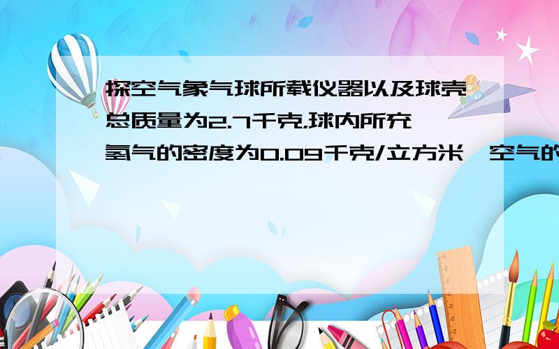 探空气象气球所载仪器以及球壳总质量为2.7千克，球内所充氢气的密度为0.09千克/立方米,空气的密度为1.29千克/立方米.为了使这只气球能升空,球内所充的氢气的质量至少为多少千克？