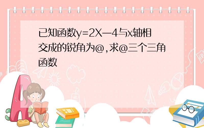 已知函数y=2X—4与x轴相交成的锐角为@,求@三个三角函数