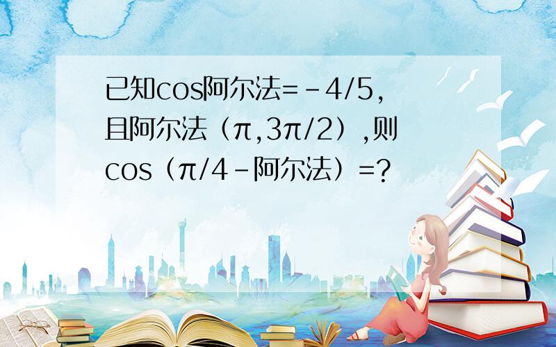 已知cos阿尔法=-4/5,且阿尔法（π,3π/2）,则cos（π/4-阿尔法）=?