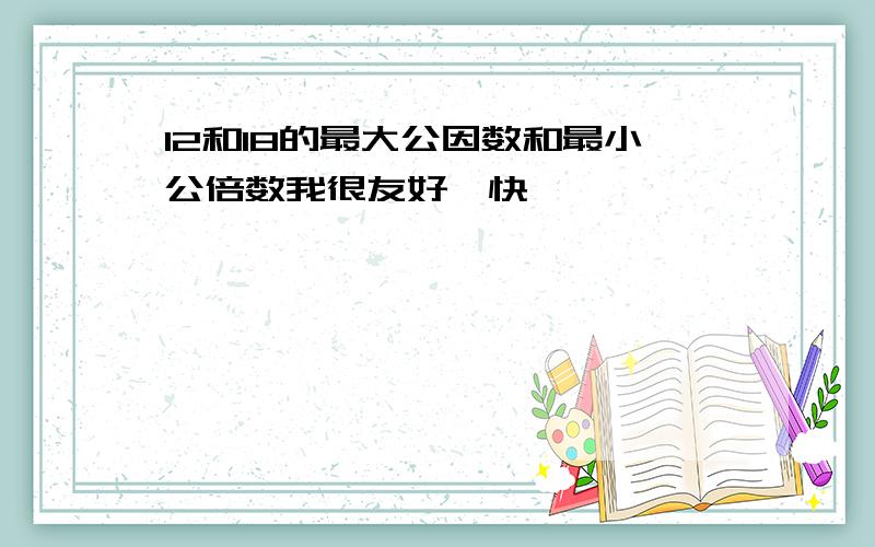 12和18的最大公因数和最小公倍数我很友好,快,