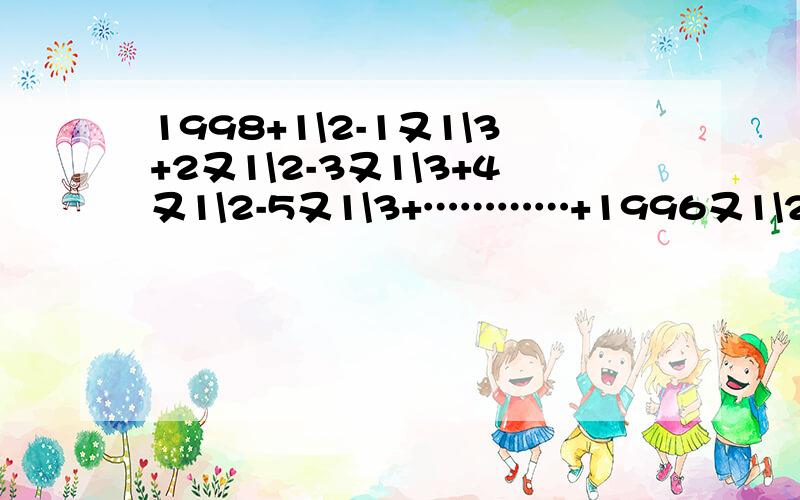 1998+1\2-1又1\3+2又1\2-3又1\3+4又1\2-5又1\3+…………+1996又1\2-1997又1\3注:\为分数线哦