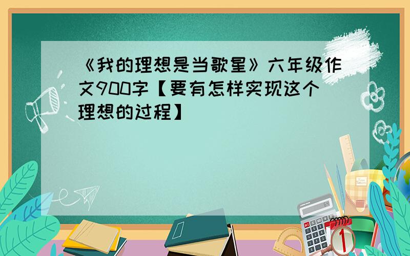 《我的理想是当歌星》六年级作文900字【要有怎样实现这个理想的过程】