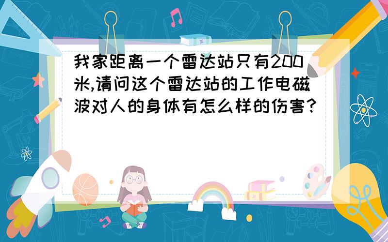 我家距离一个雷达站只有200米,请问这个雷达站的工作电磁波对人的身体有怎么样的伤害?