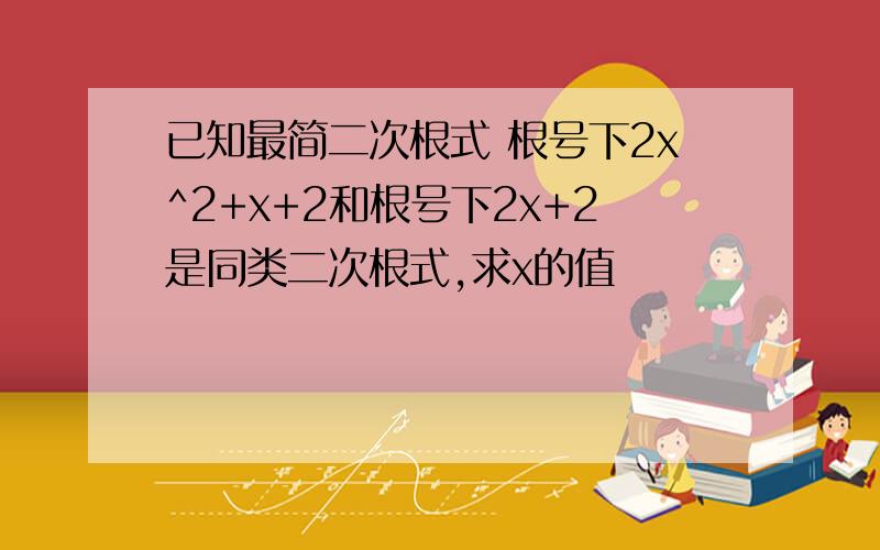 已知最简二次根式 根号下2x^2+x+2和根号下2x+2是同类二次根式,求x的值