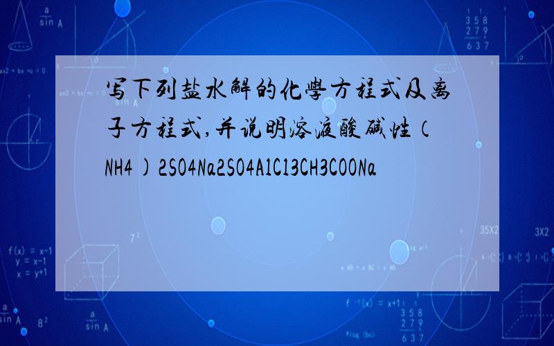 写下列盐水解的化学方程式及离子方程式,并说明溶液酸碱性（NH4)2SO4Na2SO4AlCl3CH3COONa