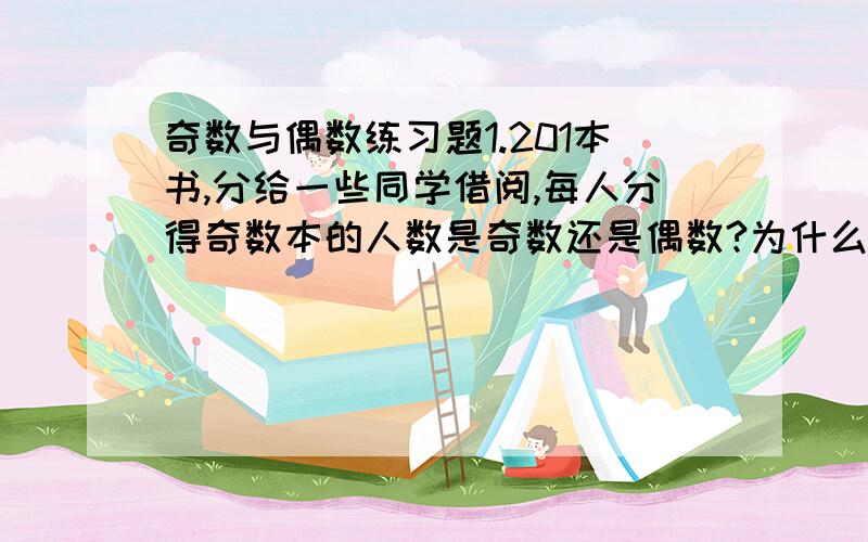 奇数与偶数练习题1.201本书,分给一些同学借阅,每人分得奇数本的人数是奇数还是偶数?为什么?